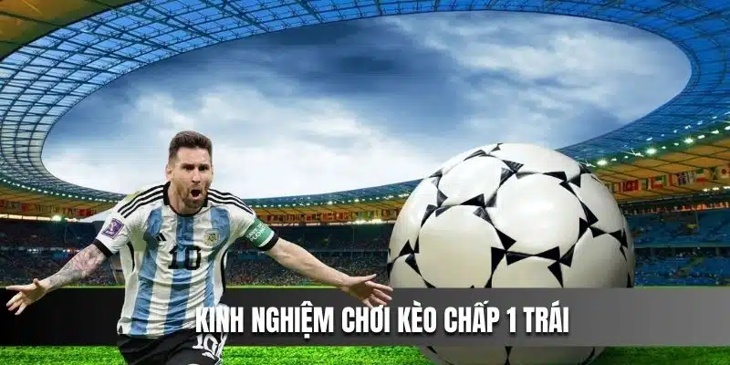 Kinh nghiệm chơi kèo chấp 1 trái ăn tiền khủng