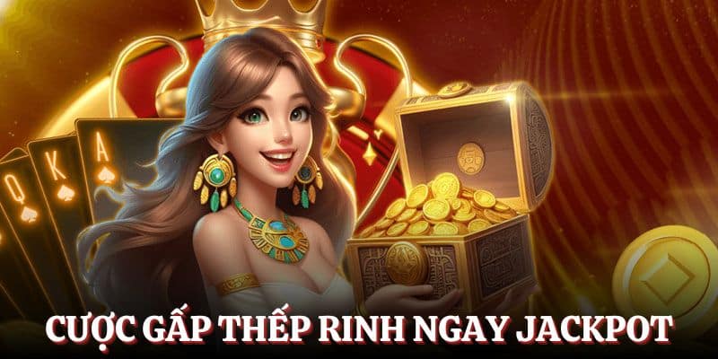 Cược gấp thếp giúp bạn dễ dàng rinh thưởng Jackpot